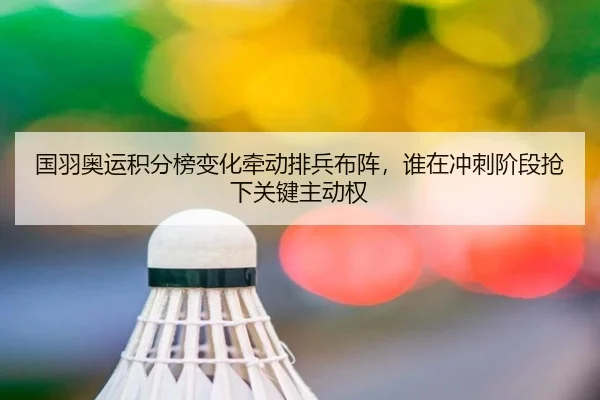 国羽奥运积分榜变化牵动排兵布阵，谁在冲刺阶段抢下关键主动权 | dbbuyu